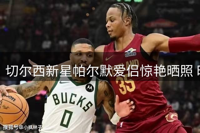 切尔西新星帕尔默爱侣惊艳晒照 时尚造型引爆社交媒体热议