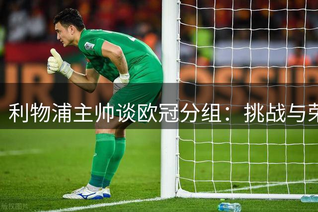 利物浦主帅谈欧冠分组：挑战与荣耀并存