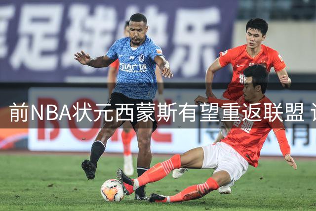 前NBA状元西蒙斯有望重返联盟 训练营合同或成职业生涯转折点
