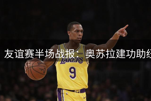 友谊赛半场战报：奥苏拉建功助纽卡暂时领先斯特拉斯堡