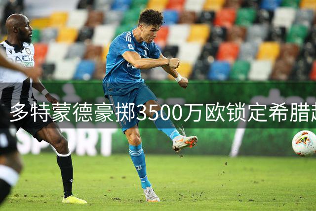 多特蒙德豪掷3500万欧锁定希腊超新星 18岁天才或创队史引援纪录
