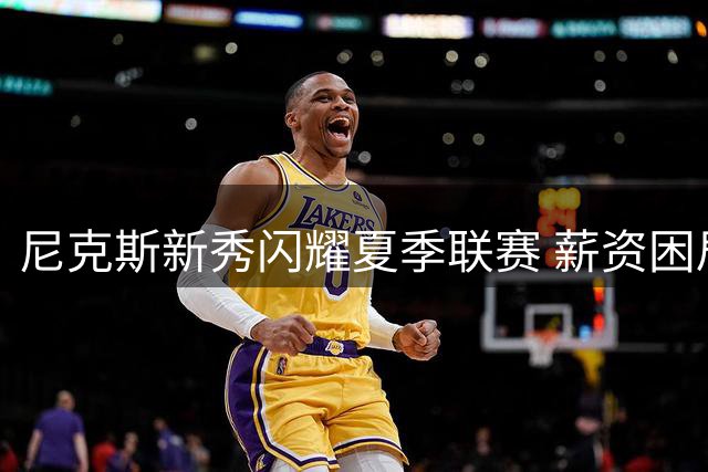 尼克斯新秀闪耀夏季联赛 薪资困局考验管理层智慧