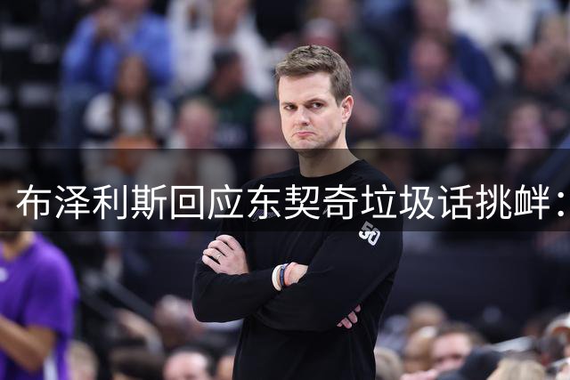 布泽利斯回应东契奇垃圾话挑衅：毫不在意