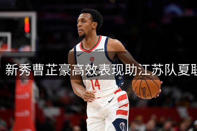 新秀曹芷豪高效表现助江苏队夏联取胜