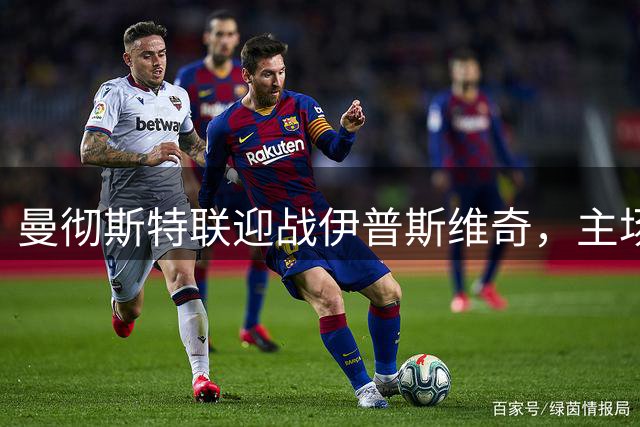 曼彻斯特联迎战伊普斯维奇，主场优势显现