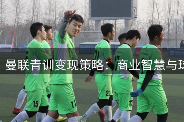 曼联青训变现策略：商业智慧与球迷情怀的角力