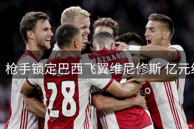 枪手锁定巴西飞翼维尼修斯 亿元级交易获高层绿灯