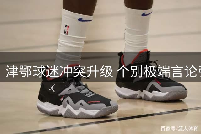 津鄂球迷冲突升级 个别极端言论引众怒