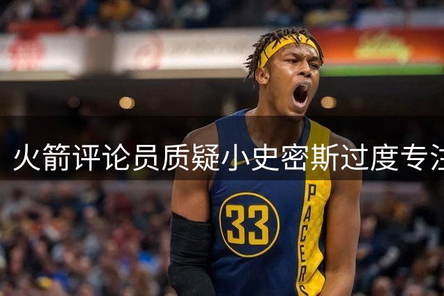 火箭评论员质疑小史密斯过度专注持球能力提升