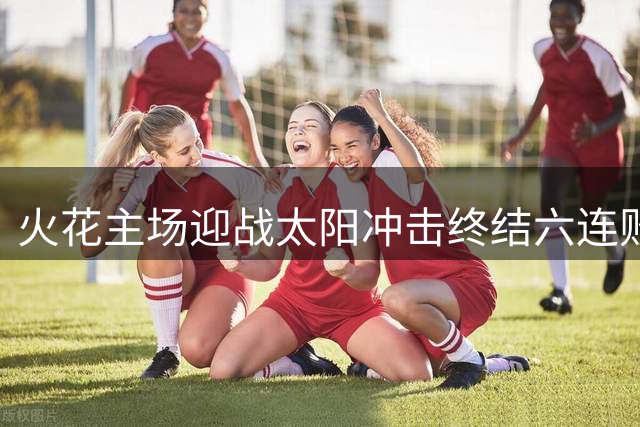 火花主场迎战太阳冲击终结六连败 伤情报告出炉