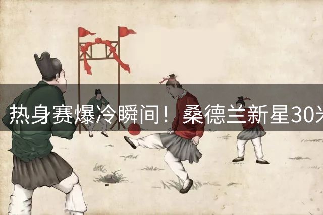 热身赛爆冷瞬间！桑德兰新星30米外突施冷箭洞穿利物浦大门