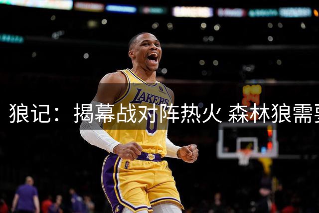 狼记：揭幕战对阵热火 森林狼需要提速弥补自身体型劣势