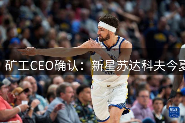 矿工CEO确认：新星苏达科夫今夏将加盟顶级豪门