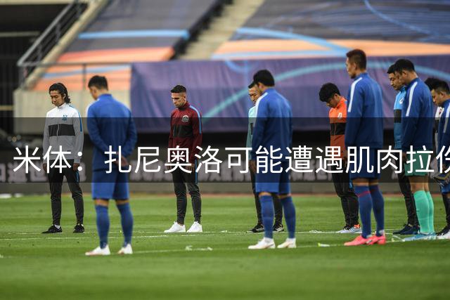 米体：扎尼奥洛可能遭遇肌肉拉伤，重返意大利国家队前景受影响