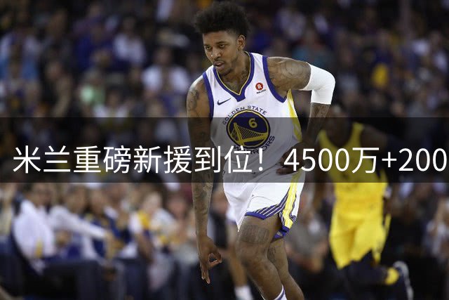 米兰重磅新援到位！4500万+2000万拿下边路飞翼，明日体检官宣