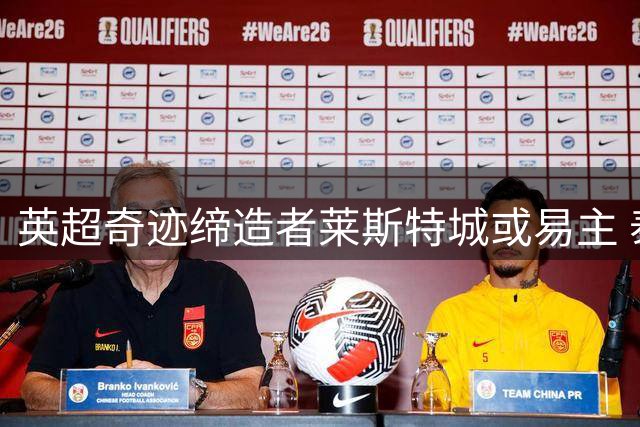 英超奇迹缔造者莱斯特城或易主 泰国财团启动出售程序