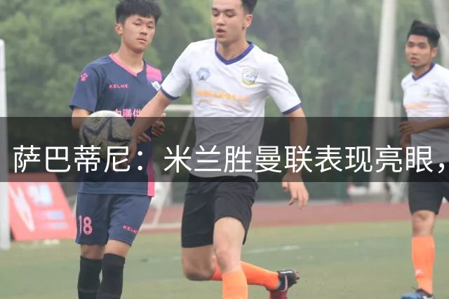萨巴蒂尼：米兰胜曼联表现亮眼，但与国米仍有差距