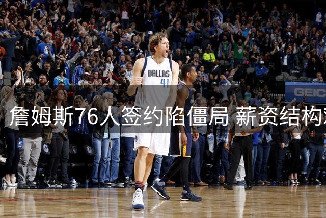 詹姆斯76人签约陷僵局 薪资结构难题亟待破解