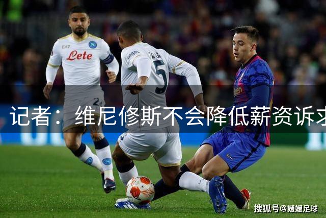 记者：维尼修斯不会降低薪资诉求，而皇马也不会提升续约报价