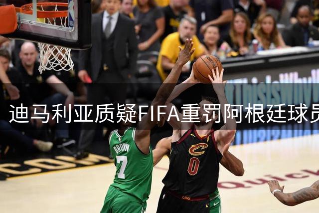 迪马利亚质疑FIFA重罚阿根廷球员：量刑过重不合情理