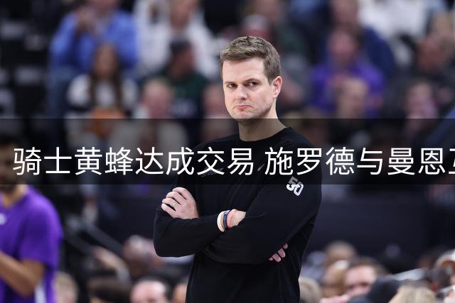 骑士黄蜂达成交易 施罗德与曼恩互换东家获ESPN评级