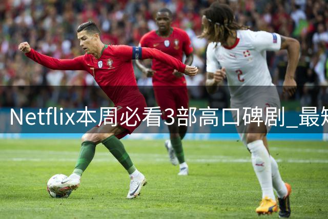 Netflix本周必看3部高口碑剧 最短4小时可追完